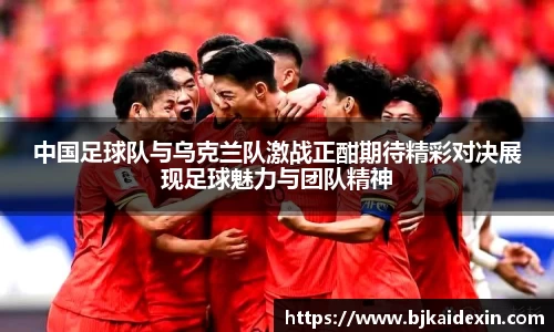中国足球队与乌克兰队激战正酣期待精彩对决展现足球魅力与团队精神